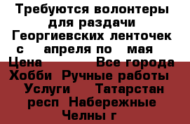 Требуются волонтеры для раздачи Георгиевских ленточек с 30 апреля по 9 мая. › Цена ­ 2 000 - Все города Хобби. Ручные работы » Услуги   . Татарстан респ.,Набережные Челны г.